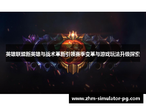 英雄联盟新英雄与战术革新引领赛季变革与游戏玩法升级探索
