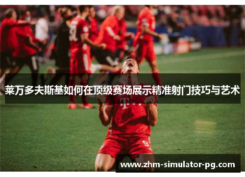 莱万多夫斯基如何在顶级赛场展示精准射门技巧与艺术 莱万多夫斯基如何在顶级赛场展示精准射门技巧与艺术