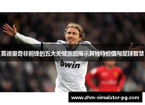 莫德里奇非前锋的五大关键原因揭示其独特价值与足球智慧