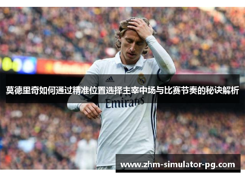 莫德里奇如何通过精准位置选择主宰中场与比赛节奏的秘诀解析
