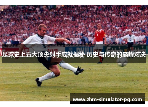 足球史上五大顶尖射手成就揭秘 历史与传奇的巅峰对决