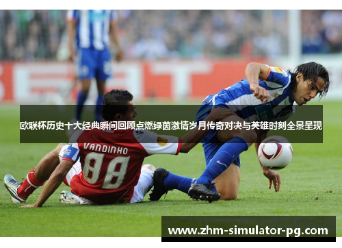 欧联杯历史十大经典瞬间回顾点燃绿茵激情岁月传奇对决与英雄时刻全景呈现 欧联杯历史十大经典瞬间回顾点燃绿茵激情岁月传奇对决与英雄时刻全景呈现