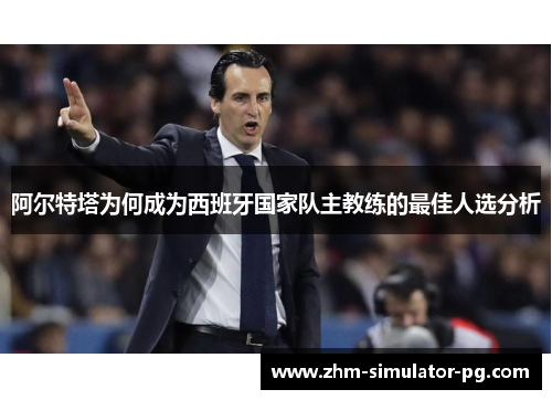 阿尔特塔为何成为西班牙国家队主教练的最佳人选分析