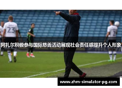 阿扎尔积极参与国际慈善活动展现社会责任感提升个人形象