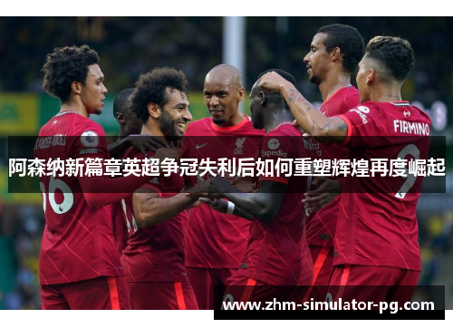 阿森纳新篇章英超争冠失利后如何重塑辉煌再度崛起 阿森纳新篇章英超争冠失利后如何重塑辉煌再度崛起