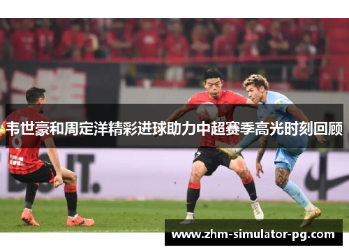 韦世豪和周定洋精彩进球助力中超赛季高光时刻回顾 韦世豪和周定洋精彩进球助力中超赛季高光时刻回顾