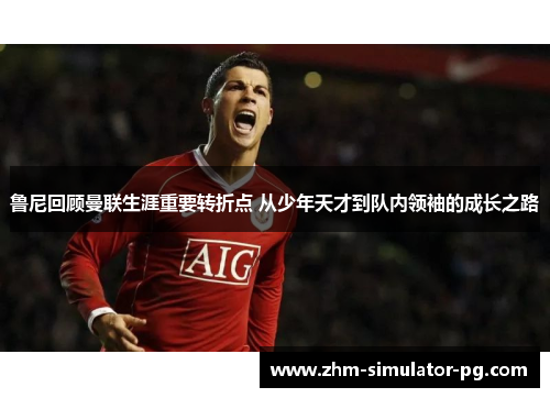 鲁尼回顾曼联生涯重要转折点 从少年天才到队内领袖的成长之路