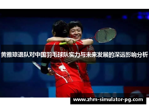 黄雅琼退队对中国羽毛球队实力与未来发展的深远影响分析 黄雅琼退队对中国羽毛球队实力与未来发展的深远影响分析