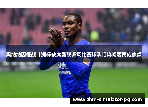 奥纳纳因征战非洲杯缺席曼联多场比赛球队门将问题再成焦点 奥纳纳因征战非洲杯缺席曼联多场比赛球队门将问题再成焦点