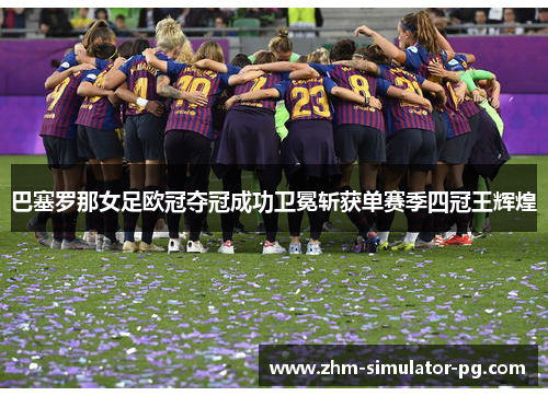 巴塞罗那女足欧冠夺冠成功卫冕斩获单赛季四冠王辉煌