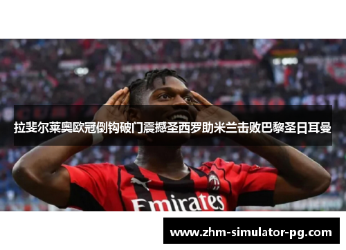 拉斐尔莱奥欧冠倒钩破门震撼圣西罗助米兰击败巴黎圣日耳曼