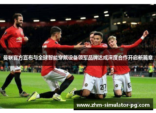 曼联官方宣布与全球智能穿戴设备领军品牌达成深度合作开启新篇章