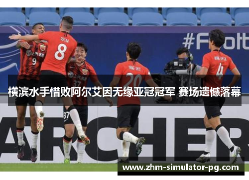 横滨水手惜败阿尔艾因无缘亚冠冠军 赛场遗憾落幕