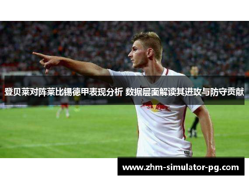 登贝莱对阵莱比锡德甲表现分析 数据层面解读其进攻与防守贡献