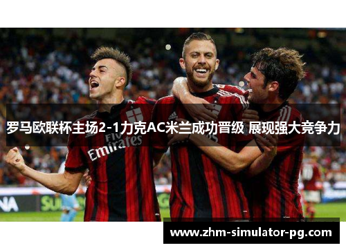 罗马欧联杯主场2-1力克AC米兰成功晋级 展现强大竞争力
