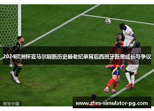 2024欧洲杯亚马尔刷新历史最老纪录背后西班牙新星成长与争议 2024欧洲杯亚马尔刷新历史最老纪录背后西班牙新星成长与争议
