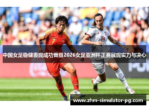 中国女足稳健表现成功晋级2026女足亚洲杯正赛展现实力与决心