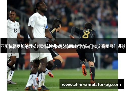 亚历杭德罗加纳乔英超对阵埃弗顿技惊四座倒钩破门锁定赛季最佳进球 亚历杭德罗加纳乔英超对阵埃弗顿技惊四座倒钩破门锁定赛季最佳进球