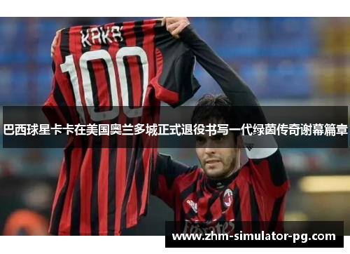 巴西球星卡卡在美国奥兰多城正式退役书写一代绿茵传奇谢幕篇章