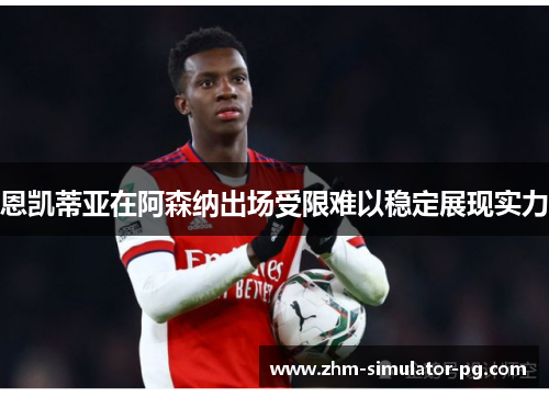 恩凯蒂亚在阿森纳出场受限难以稳定展现实力