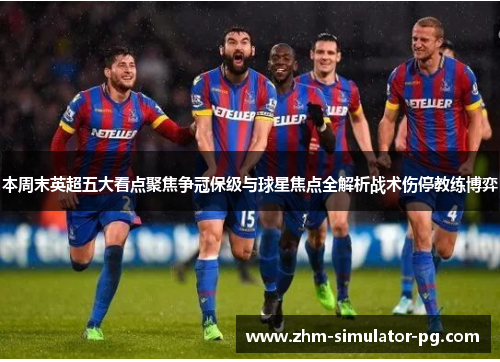 本周末英超五大看点聚焦争冠保级与球星焦点全解析战术伤停教练博弈