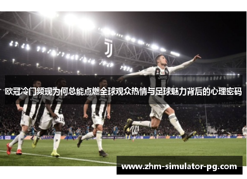 欧冠冷门频现为何总能点燃全球观众热情与足球魅力背后的心理密码 欧冠冷门频现为何总能点燃全球观众热情与足球魅力背后的心理密码