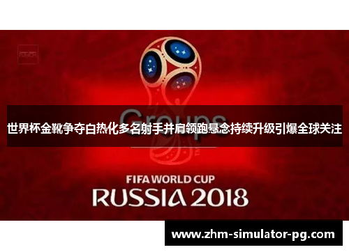 世界杯金靴争夺白热化多名射手并肩领跑悬念持续升级引爆全球关注 世界杯金靴争夺白热化多名射手并肩领跑悬念持续升级引爆全球关注