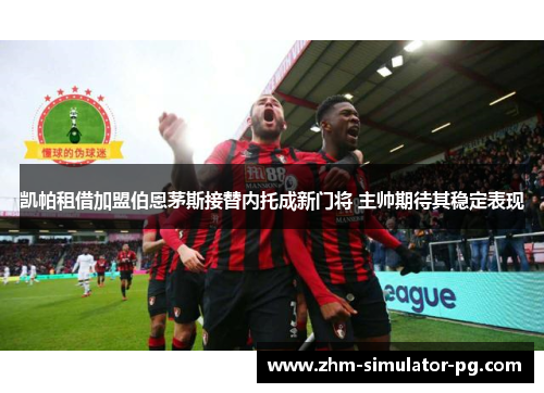 凯帕租借加盟伯恩茅斯接替内托成新门将 主帅期待其稳定表现 凯帕租借加盟伯恩茅斯接替内托成新门将 主帅期待其稳定表现
