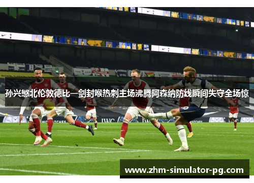 孙兴慜北伦敦德比一剑封喉热刺主场沸腾阿森纳防线瞬间失守全场惊