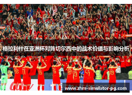 格拉利什在亚洲杯对阵切尔西中的战术价值与影响分析 格拉利什在亚洲杯对阵切尔西中的战术价值与影响分析