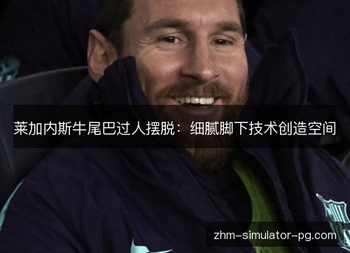 莱加内斯牛尾巴过人摆脱：细腻脚下技术创造空间