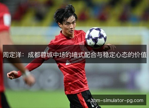周定洋：成都蓉城中场的墙式配合与稳定心态的价值